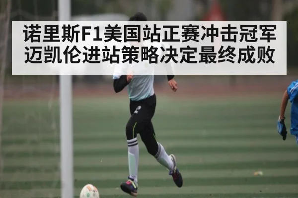 诺里斯F1美国站正赛冲击冠军 迈凯伦进站策略决定最终成败