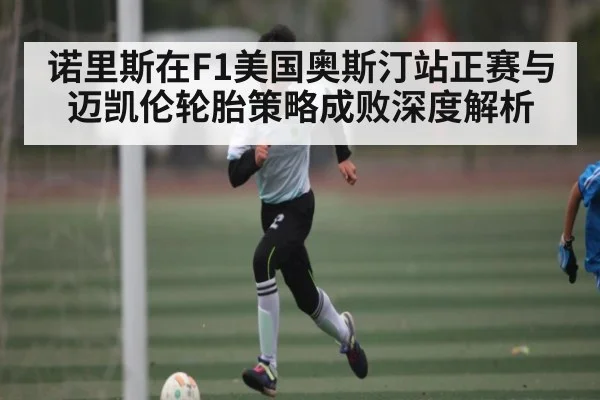 诺里斯在F1美国奥斯汀站正赛与迈凯伦轮胎策略成败深度解析