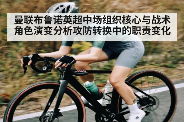 曼联布鲁诺英超中场组织核心与战术角色演变分析攻防转换中的职责变化