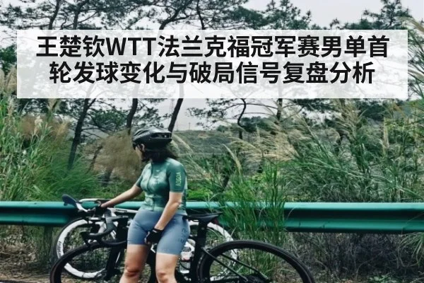 王楚钦WTT法兰克福冠军赛男单首轮发球变化与破局信号复盘分析
